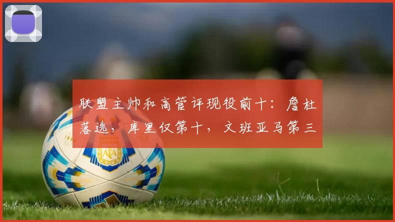 联盟主帅和高管评现役前十：詹杜落选，库里仅第十，文班亚马第三