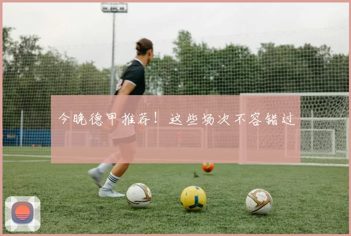 今晚德甲推荐!这些场次不容错过