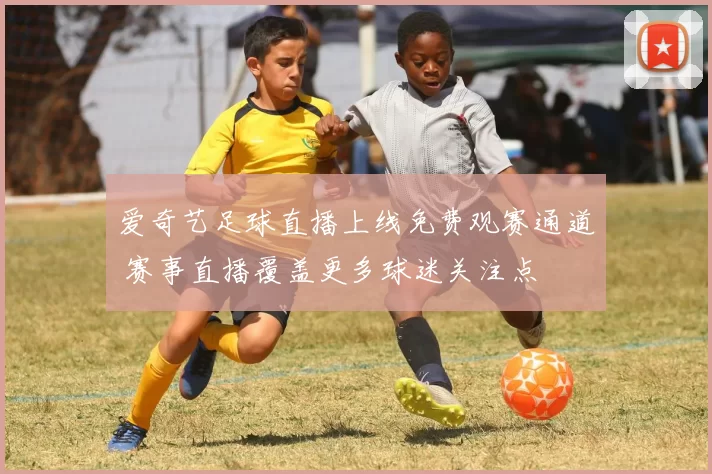 爱奇艺足球直播上线免费观赛通道 赛事直播覆盖更多球迷关注点