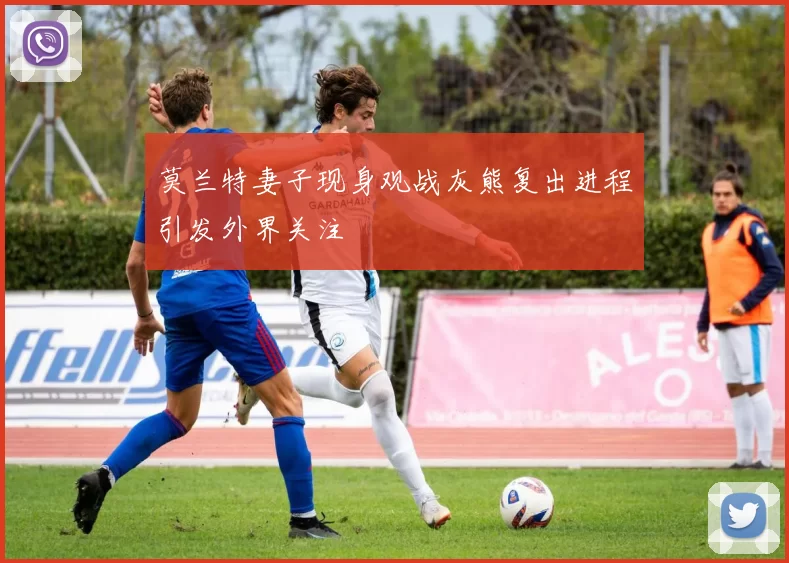 莫兰特妻子现身观战灰熊复出进程引发外界关注