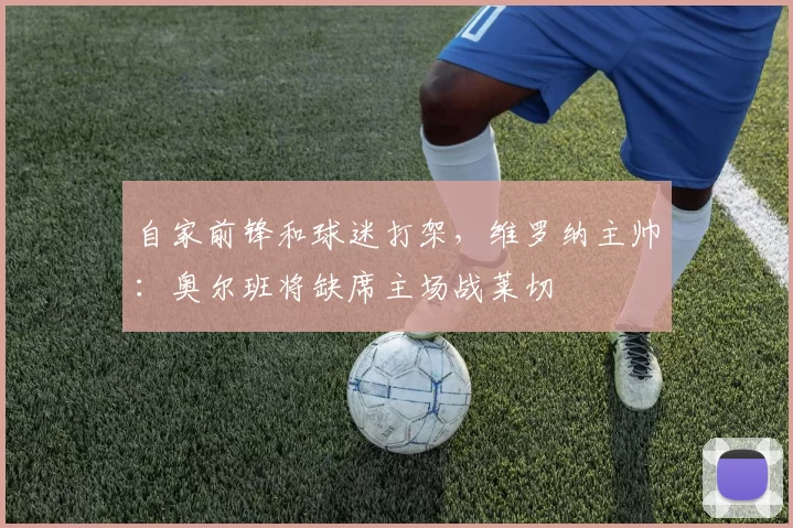 自家前锋和球迷打架，维罗纳主帅：奥尔班将缺席主场战莱切