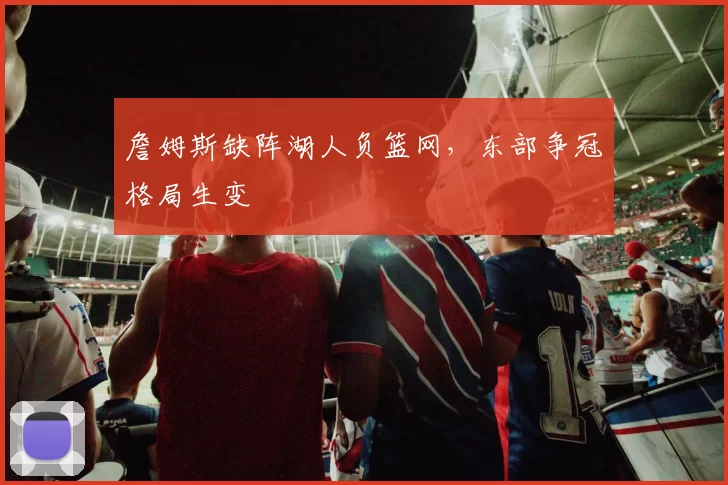 詹姆斯缺阵湖人负篮网，东部争冠格局生变