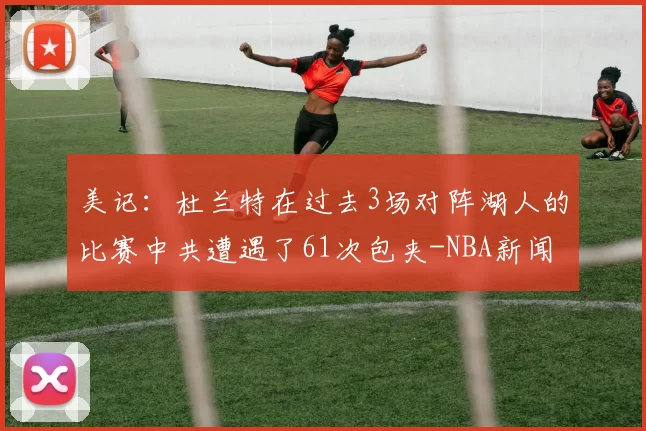 美记：杜兰特在过去3场对阵湖人的比赛中共遭遇了61次包夹-NBA新闻