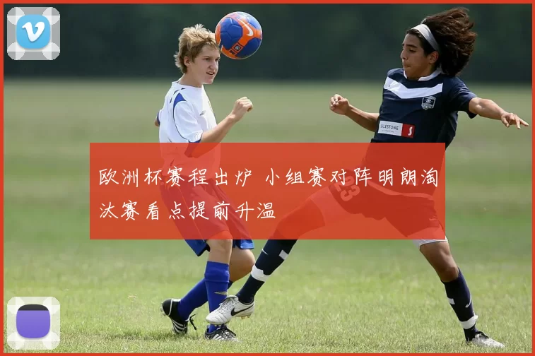 欧洲杯赛程出炉 小组赛对阵明朗淘汰赛看点提前升温
