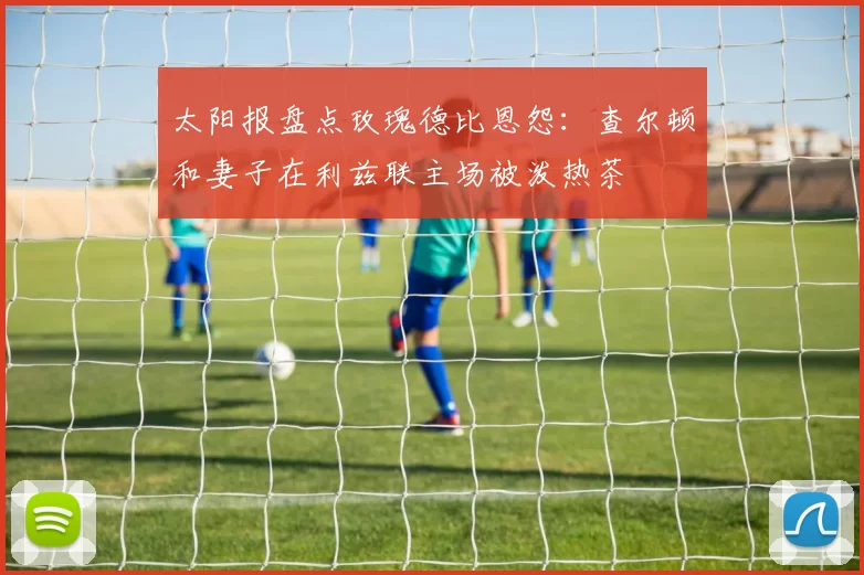 太阳报盘点玫瑰德比恩怨：查尔顿和妻子在利兹联主场被泼热茶