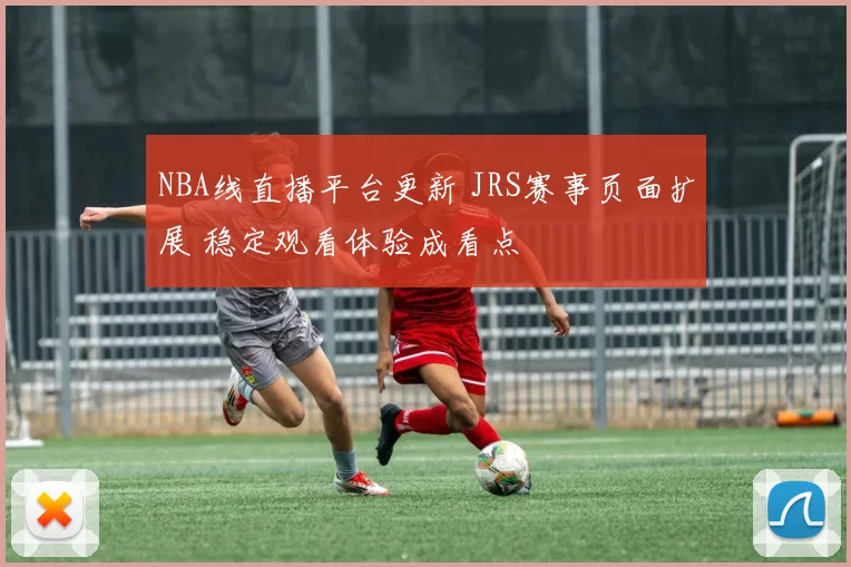 NBA线直播平台更新 JRS赛事页面扩展 稳定观看体验成看点