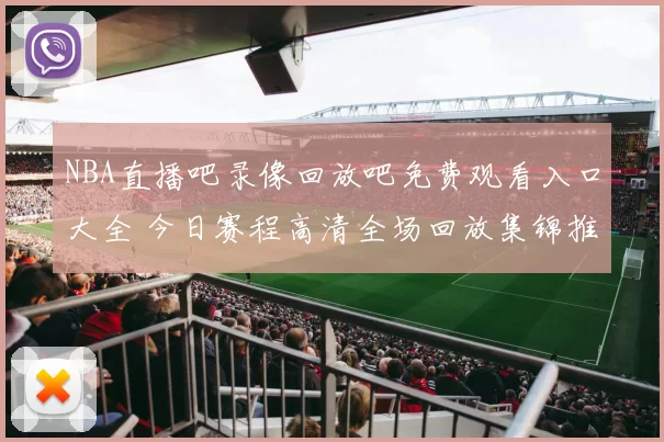 NBA直播吧录像回放吧免费观看入口大全 今日赛程高清全场回放集锦推荐