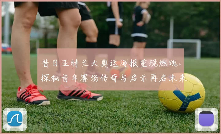 昔日亚特兰大奥运海报重现燃魂，探秘昔年赛场传奇与启示再启未来