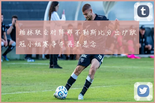 柏林联合对阵那不勒斯比分出炉欧冠小组赛争夺再添悬念