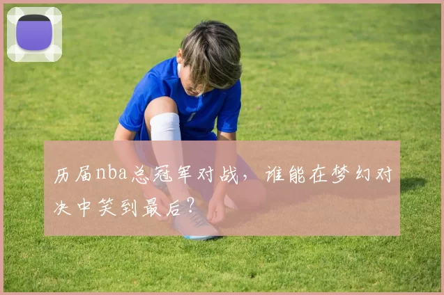 历届nba总冠军对战，谁能在梦幻对决中笑到最后？