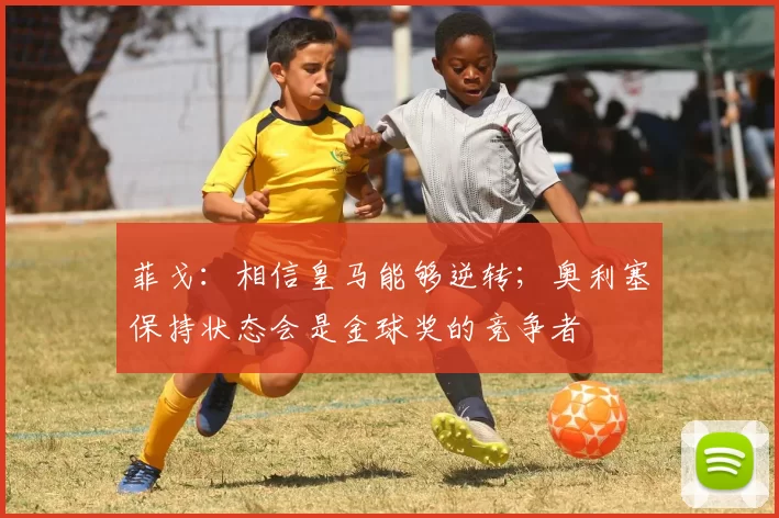 菲戈：相信皇马能够逆转；奥利塞保持状态会是金球奖的竞争者
