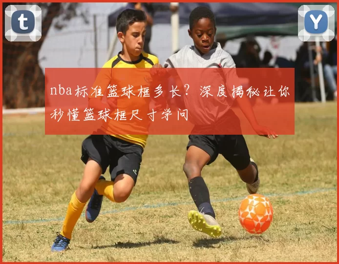 nba标准篮球框多长?深度揭秘让你秒懂篮球框尺寸学问
