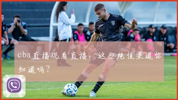 cba直播观看直播，这些绝佳渠道你知道吗？