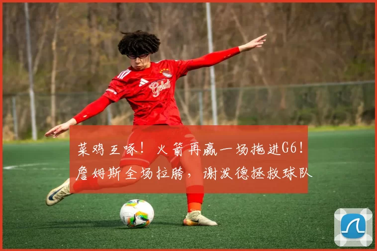 菜鸡互啄！火箭再赢一场拖进G6！詹姆斯全场拉胯，谢泼德拯救球队
