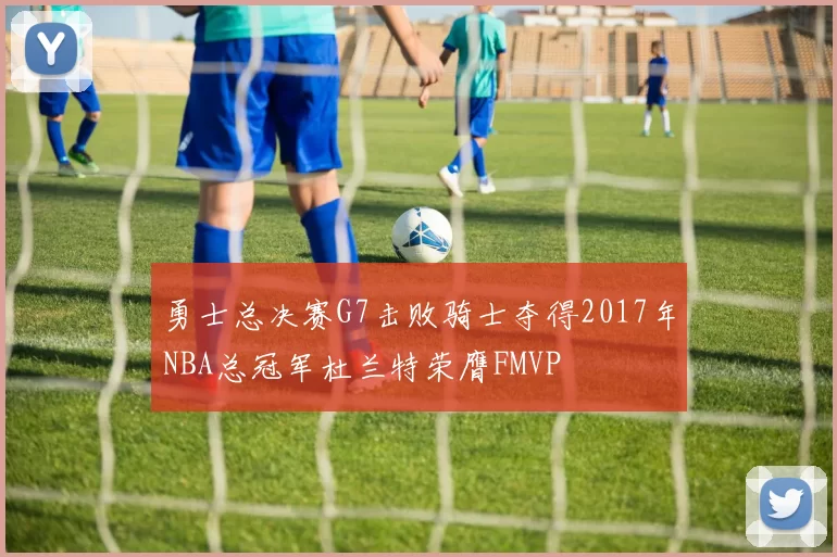 勇士总决赛G7击败骑士夺得2017年NBA总冠军杜兰特荣膺FMVP