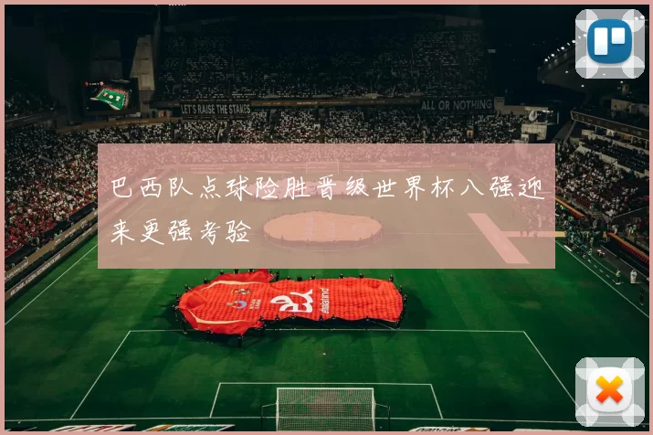 巴西队点球险胜晋级世界杯八强迎来更强考验