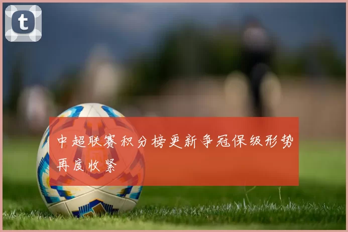 中超联赛积分榜更新争冠保级形势再度收紧