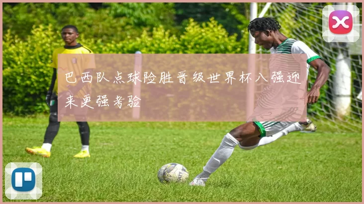 巴西队点球险胜晋级世界杯八强迎来更强考验