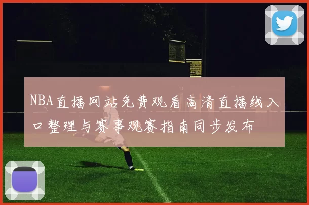 NBA直播网站免费观看高清直播线入口整理与赛事观赛指南同步发布