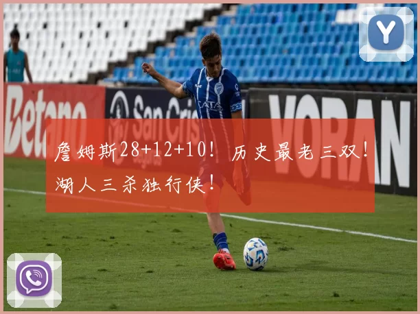 詹姆斯28+12+10!历史最老三双!湖人三杀独行侠!