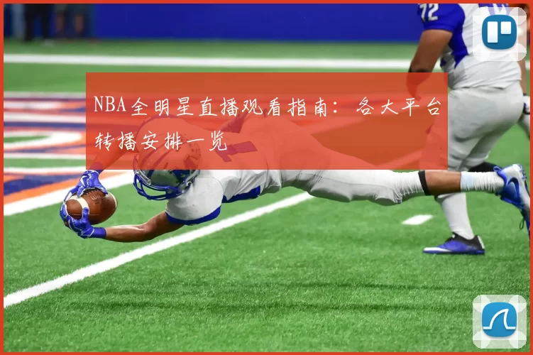 NBA全明星直播观看指南:各大平台转播安排一览
