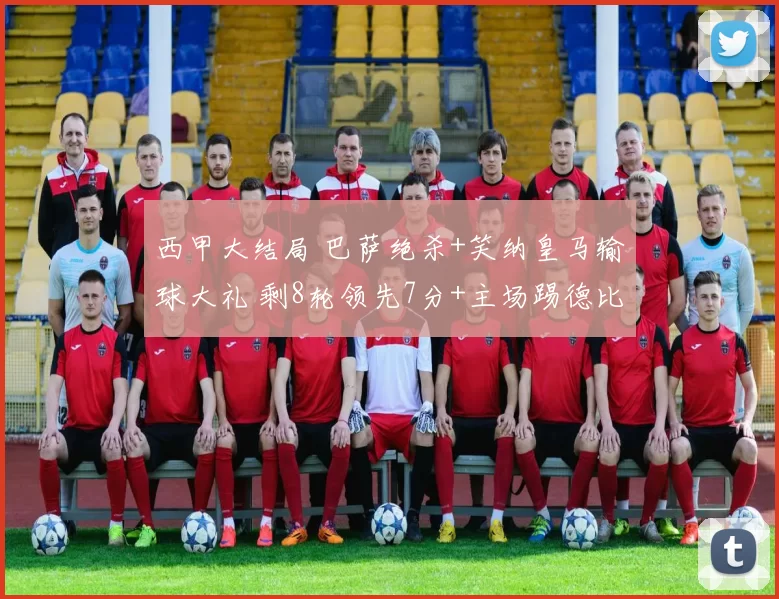 西甲大结局 巴萨绝杀+笑纳皇马输球大礼 剩8轮领先7分+主场踢德比