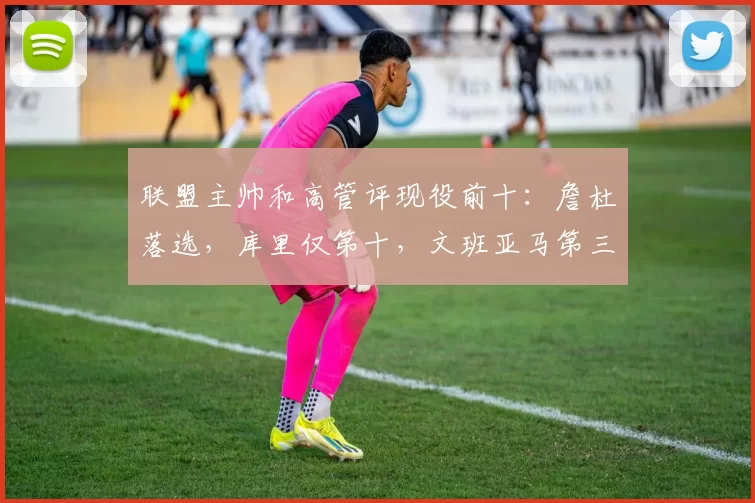 联盟主帅和高管评现役前十：詹杜落选，库里仅第十，文班亚马第三