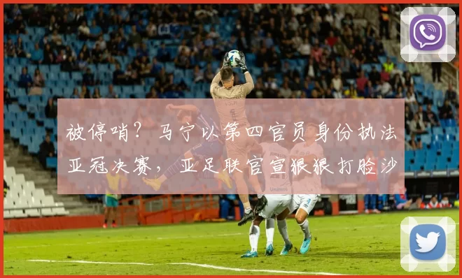 被停哨？马宁以第四官员身份执法亚冠决赛，亚足联官宣狠狠打脸沙媒_沙特_吉达_裁判
