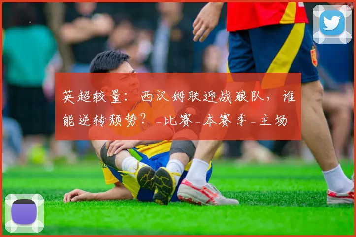 英超较量：西汉姆联迎战狼队，谁能逆转颓势？_比赛_本赛季_主场