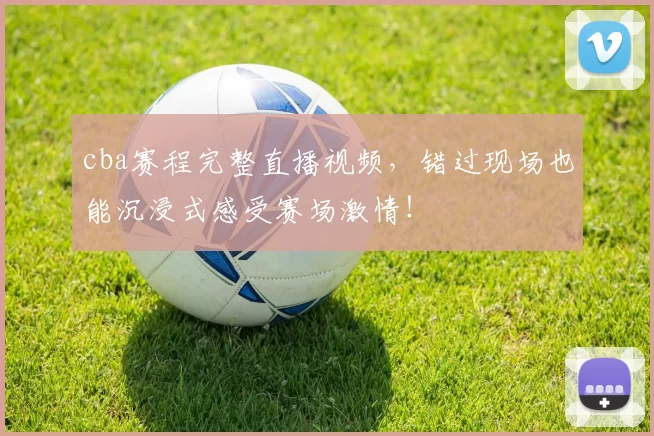 cba赛程完整直播视频,错过现场也能沉浸式感受赛场激情!