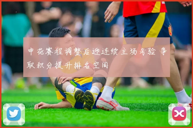 申花赛程调整后迎连续主场考验 争取积分提升排名空间