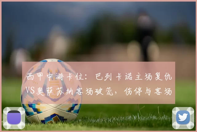 西甲中游卡位：巴列卡诺主场复仇VS奥萨苏纳客场破荒，伤停与客场短板定走势_进攻_核心_防线