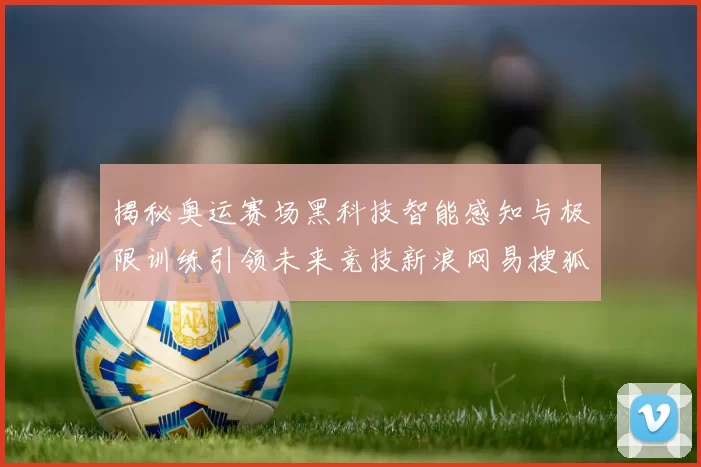 揭秘奥运赛场黑科技智能感知与极限训练引领未来竞技新浪网易搜狐独家追踪