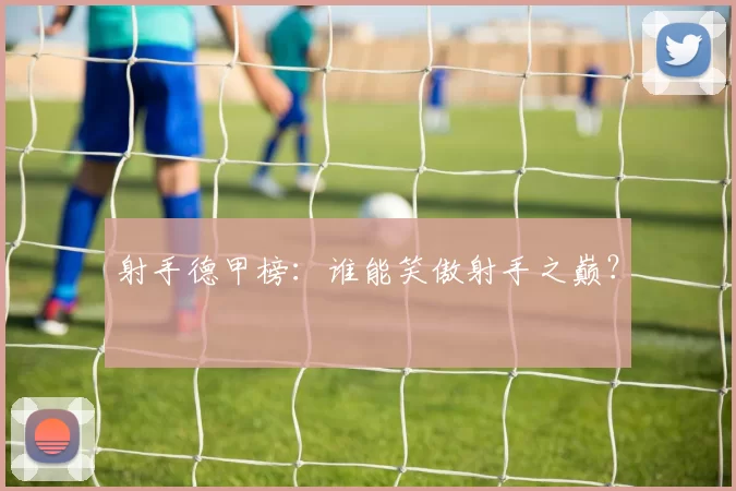 射手德甲榜：谁能笑傲射手之巅？