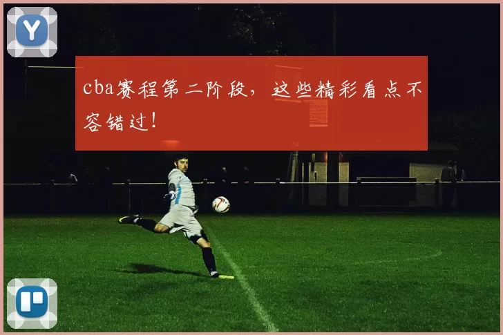 cba赛程第二阶段，这些精彩看点不容错过！