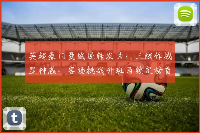 英超豪门曼城逆转发力，三线作战显神威，客场挑战升班马锁定榜首_阿森纳_欧冠_阿森纳