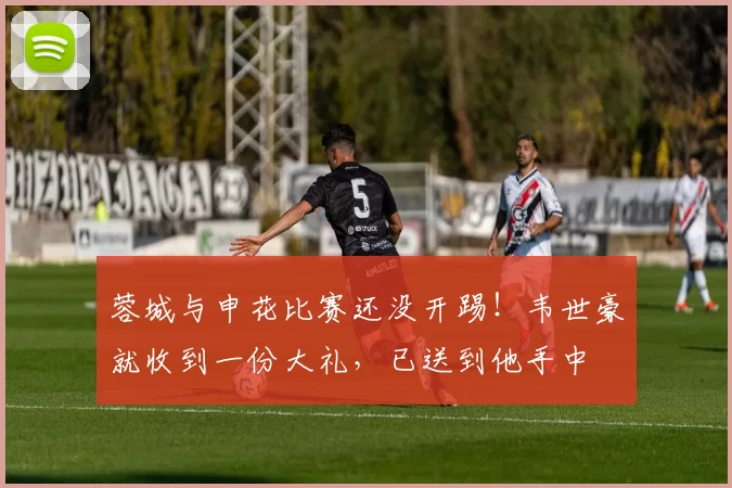 蓉城与申花比赛还没开踢！韦世豪就收到一份大礼，已送到他手中