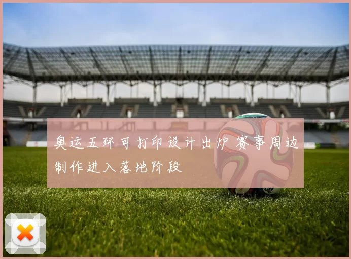 奥运五环可打印设计出炉 赛事周边制作进入落地阶段