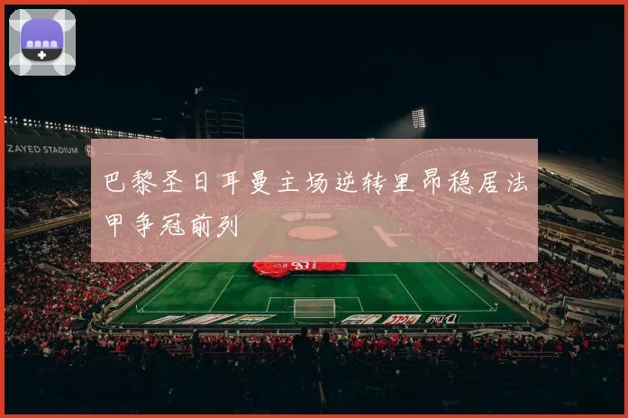 巴黎圣日耳曼主场逆转里昂稳居法甲争冠前列