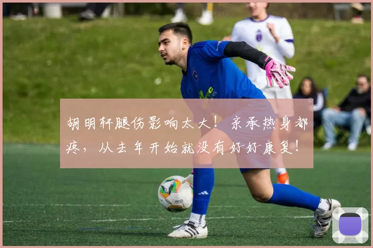 胡明轩腿伤影响太大！亲承热身都疼，从去年开始就没有好好康复！