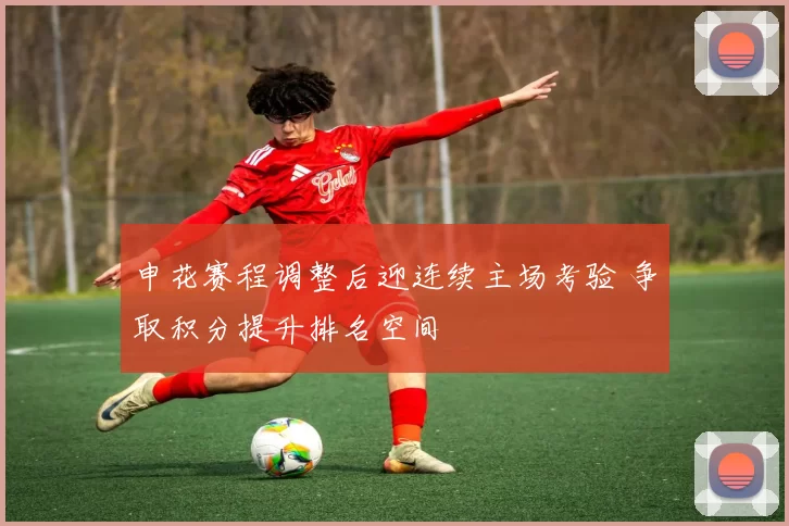 申花赛程调整后迎连续主场考验 争取积分提升排名空间