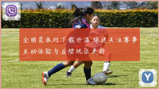 全明星派对下载升温 球迷关注赛事互动体验与后续玩法更新