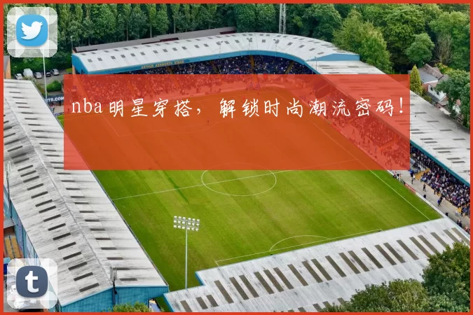 nba明星穿搭，解锁时尚潮流密码！