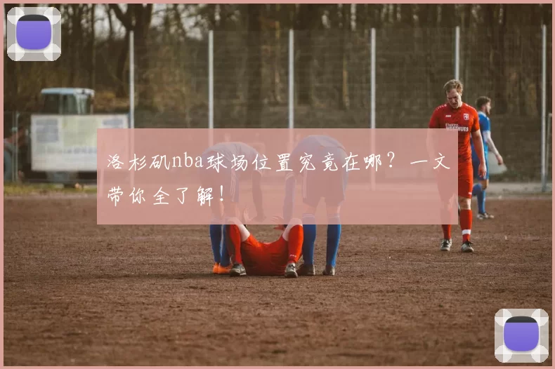 洛杉矶nba球场位置究竟在哪?一文带你全了解!