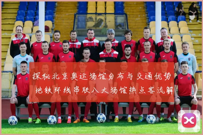 探秘北京奥运场馆分布与交通优势 地铁环线串联八大场馆热点客流解析