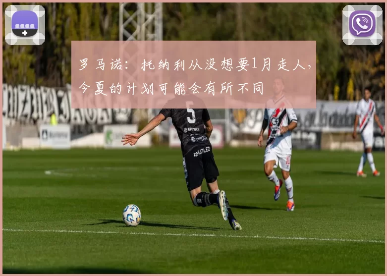 罗马诺：托纳利从没想要1月走人，今夏的计划可能会有所不同