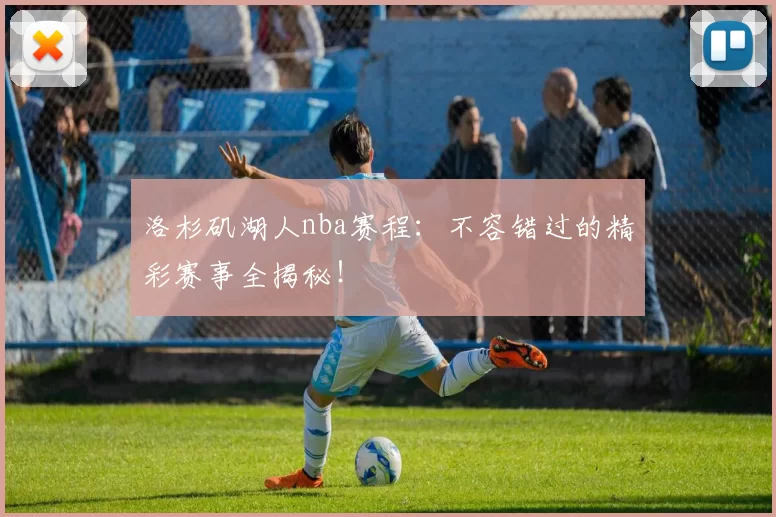 洛杉矶湖人nba赛程：不容错过的精彩赛事全揭秘！