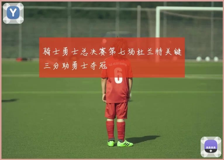 骑士勇士总决赛第七场杜兰特关键三分助勇士夺冠