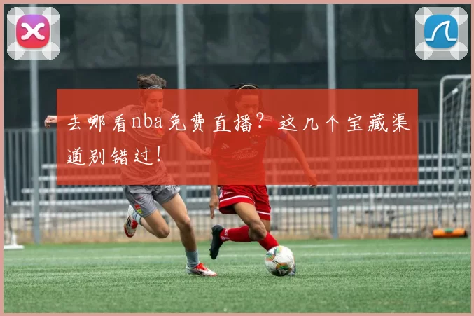 去哪看nba免费直播？这几个宝藏渠道别错过！
