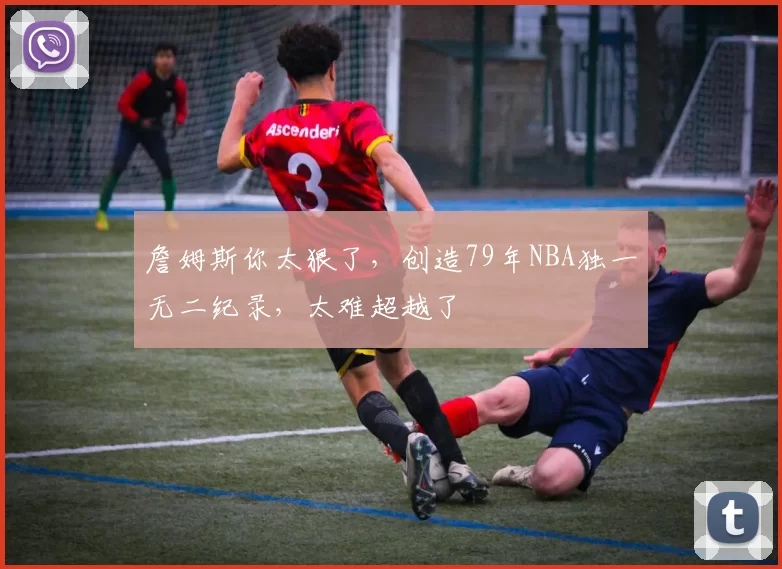 詹姆斯你太狠了,创造79年NBA独一无二纪录,太难超越了